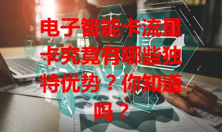 电子智能卡流量卡究竟有哪些独特优势？你知道吗？