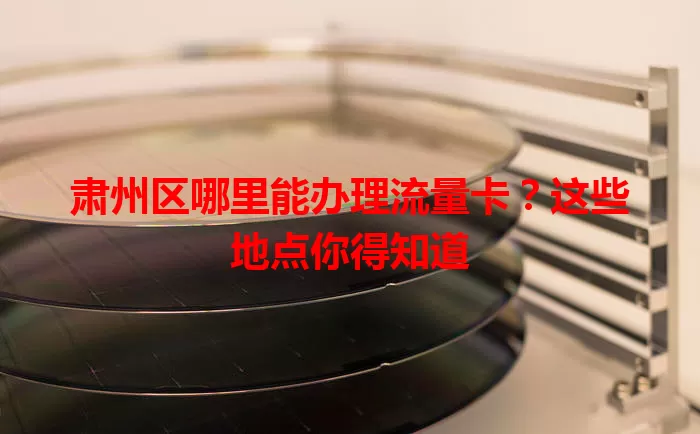 肃州区哪里能办理流量卡？这些地点你得知道