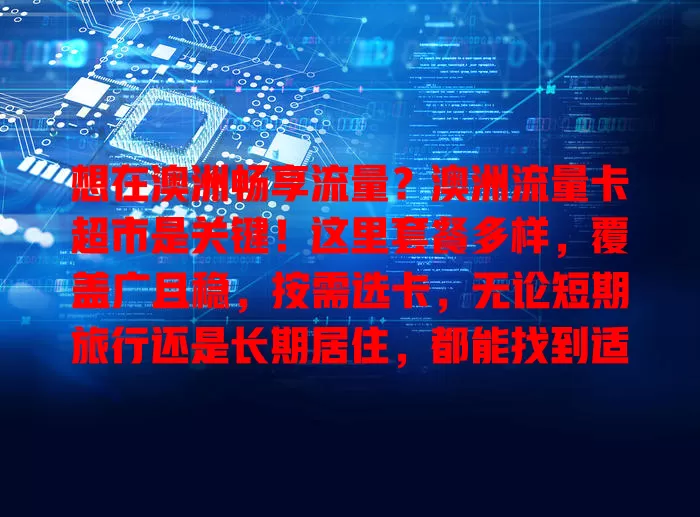 想在澳洲畅享流量？澳洲流量卡超市是关键！这里套餐多样，覆盖广且稳，按需选卡，无论短期旅行还是长期居住，都能找到适合自己的，轻松畅网！