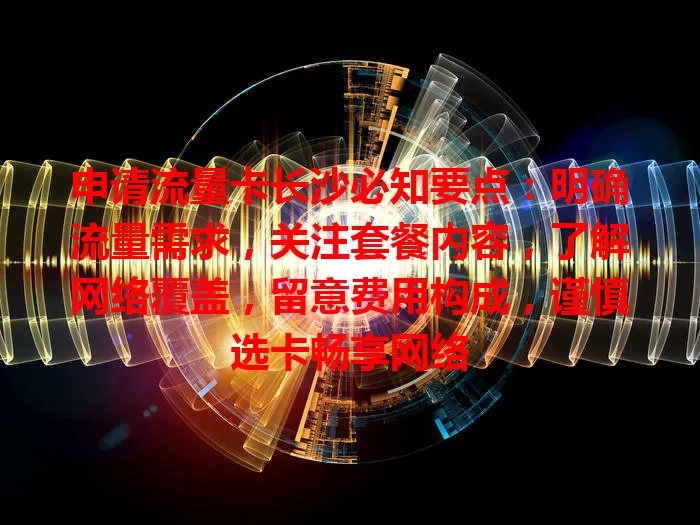 申请流量卡长沙必知要点：明确流量需求，关注套餐内容，了解网络覆盖，留意费用构成，谨慎选卡畅享网络