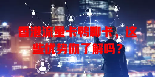 香港流量卡鸭聊卡，这些优势你了解吗？