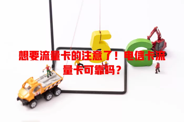 想要流量卡的注意了！电信卡流量卡可靠吗？