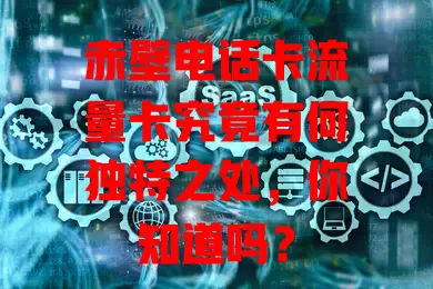 赤壁电话卡流量卡究竟有何独特之处，你知道吗？
