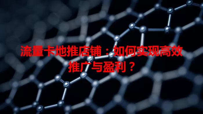 流量卡地推店铺：如何实现高效推广与盈利？