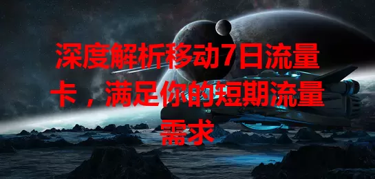 深度解析移动7日流量卡，满足你的短期流量需求