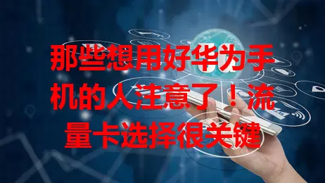 那些想用好华为手机的人注意了！流量卡选择很关键