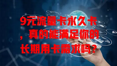 9元流量卡永久卡，真的能满足你的长期用卡需求吗？