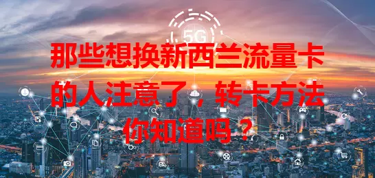 那些想换新西兰流量卡的人注意了，转卡方法你知道吗？