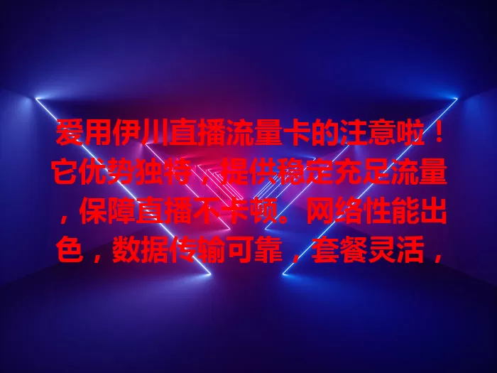 爱用伊川直播流量卡的注意啦！它优势独特，提供稳定充足流量，保障直播不卡顿。网络性能出色，数据传输可靠，套餐灵活，助主播专注创作，新手老手都值得用！