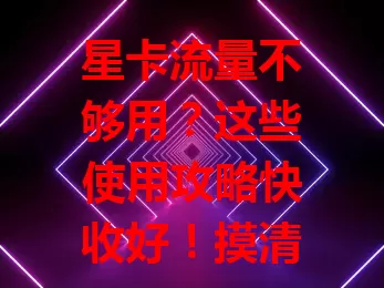 星卡流量不够用？这些使用攻略快收好！摸清套餐按需选，用流量巧避坑，防偷跑查明细，懂优先级，让流量物尽其用，畅享便捷网络生活