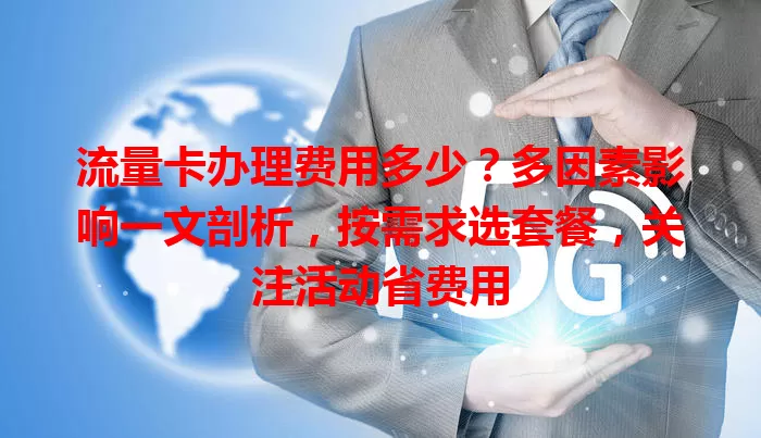 流量卡办理费用多少？多因素影响一文剖析，按需求选套餐，关注活动省费用