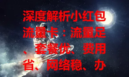 深度解析小红包流量卡：流量足、套餐优、费用省、网络稳、办理简，上网优质之选！