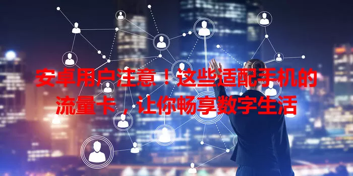 安卓用户注意！这些适配手机的流量卡，让你畅享数字生活
