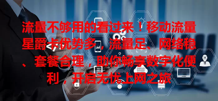 流量不够用的看过来！移动流量星爵卡优势多，流量足、网络稳、套餐合理，助你畅享数字化便利，开启无忧上网之旅
