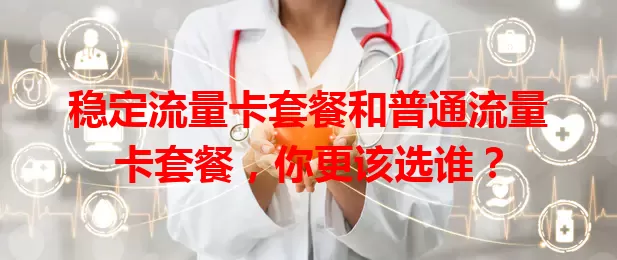 稳定流量卡套餐和普通流量卡套餐，你更该选谁？