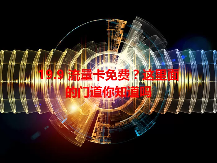 19.9 流量卡免费？这里面的门道你知道吗