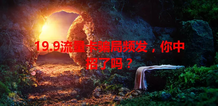 19.9流量卡骗局频发，你中招了吗？