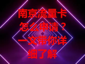 南京流量卡怎么申请？一文带你详细了解