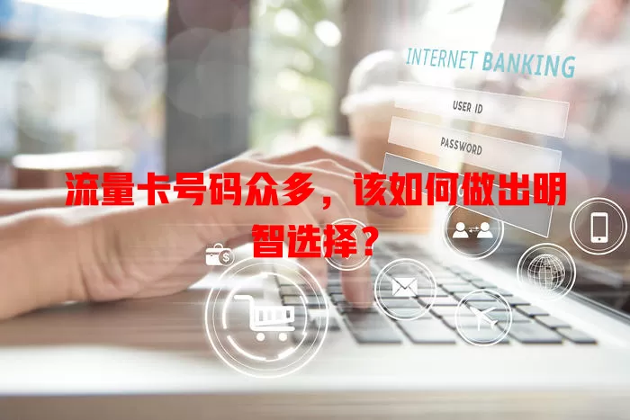 流量卡号码众多，该如何做出明智选择？