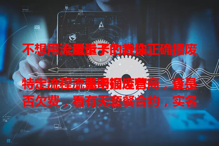 不想用流量卡了？教你正确报废流量卡的方法

流量卡报废有特定流程，先明确运营商，查是否欠费，看有无套餐合约，实名卡要备好验证信息，按流程操作，轻松解决报废难题 。