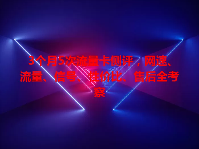 3个月5次流量卡侧评，网速、流量、信号、性价比、售后全考察