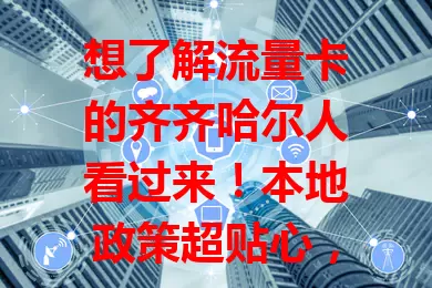 想了解流量卡的齐齐哈尔人看过来！本地政策超贴心，套餐多样费用合理，办理简便服务优，各类人群都能找到适合自己的流量卡套餐，畅游数字世界！