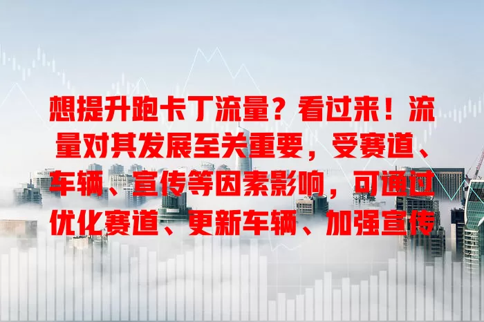 想提升跑卡丁流量？看过来！流量对其发展至关重要，受赛道、车辆、宣传等因素影响，可通过优化赛道、更新车辆、加强宣传等策略提升，速来了解！