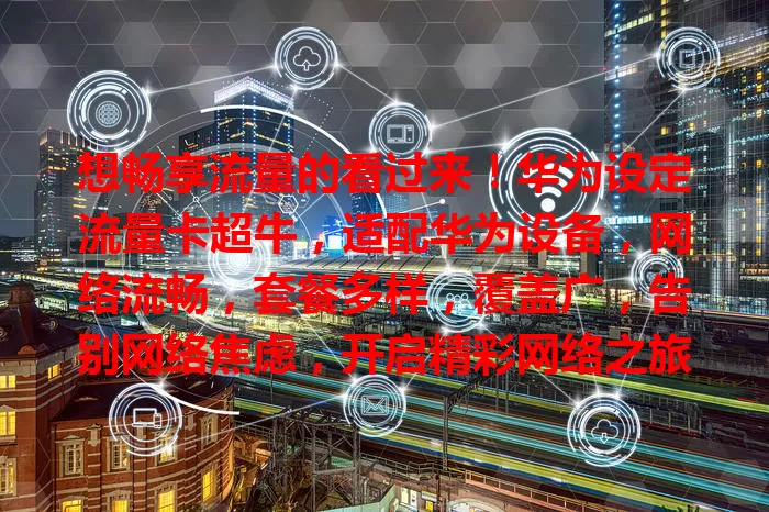 想畅享流量的看过来！华为设定流量卡超牛，适配华为设备，网络流畅，套餐多样，覆盖广，告别网络焦虑，开启精彩网络之旅