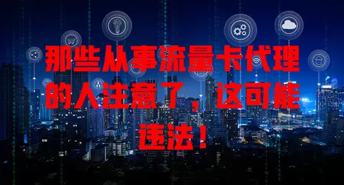 那些从事流量卡代理的人注意了，这可能违法！