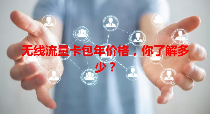 无线流量卡包年价格，你了解多少？