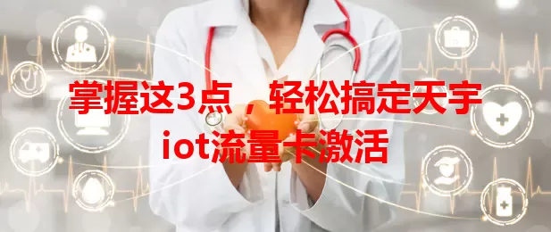 掌握这3点，轻松搞定天宇iot流量卡激活