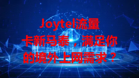 Joytel流量卡新马泰，满足你的境外上网需求？