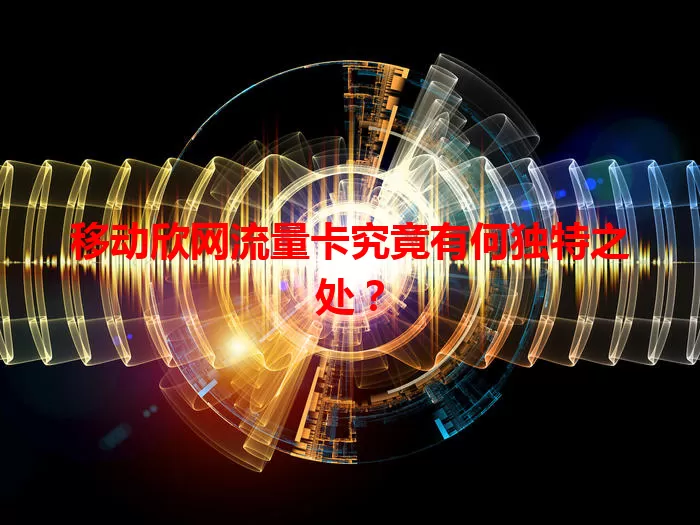 移动欣网流量卡究竟有何独特之处？