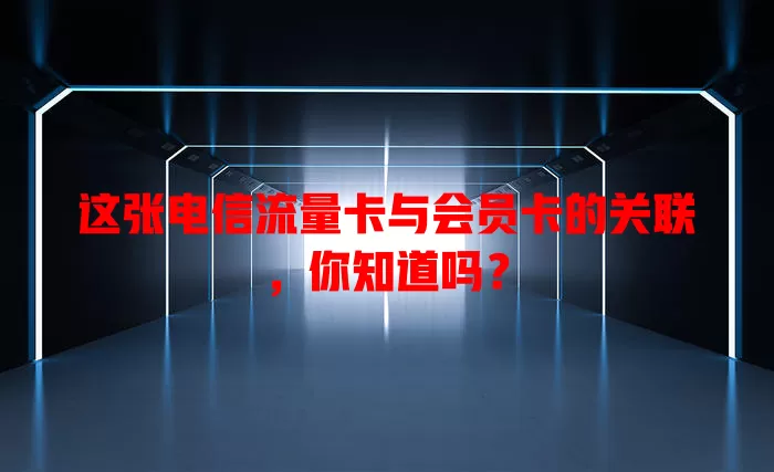 这张电信流量卡与会员卡的关联，你知道吗？