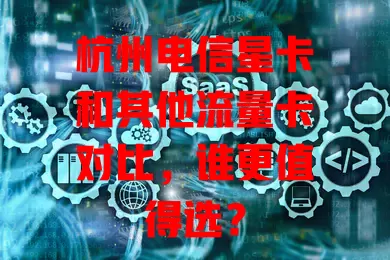 杭州电信星卡和其他流量卡对比，谁更值得选？
