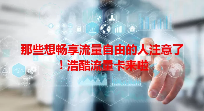那些想畅享流量自由的人注意了！浩酷流量卡来啦