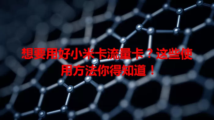 想要用好小米卡流量卡？这些使用方法你得知道！