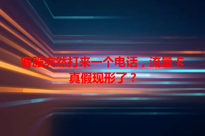 客服突然打来一个电话，流量卡真假现形了？