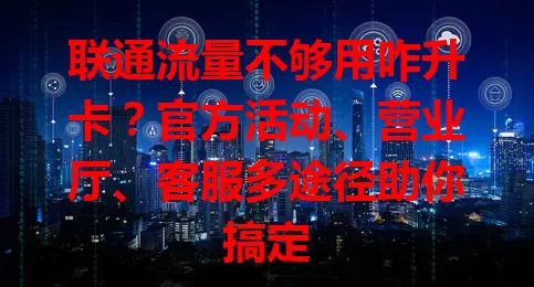 联通流量不够用咋升卡？官方活动、营业厅、客服多途径助你搞定