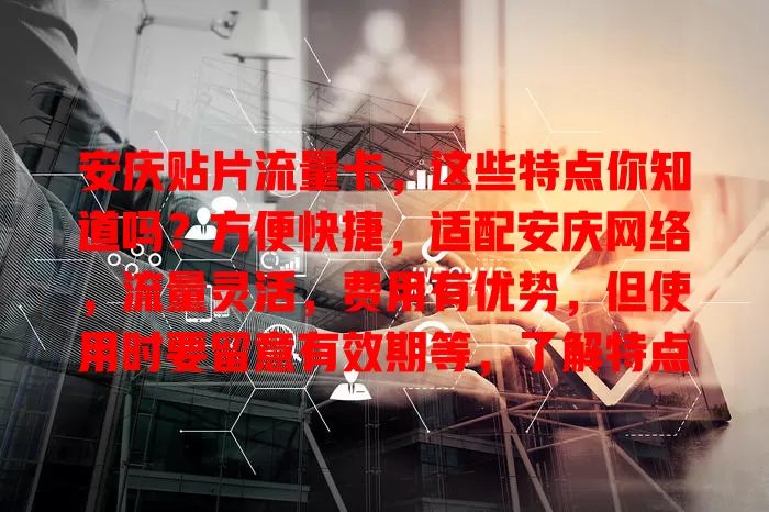 安庆贴片流量卡，这些特点你知道吗？方便快捷，适配安庆网络，流量灵活，费用有优势，但使用时要留意有效期等，了解特点方法，尽享便利！
