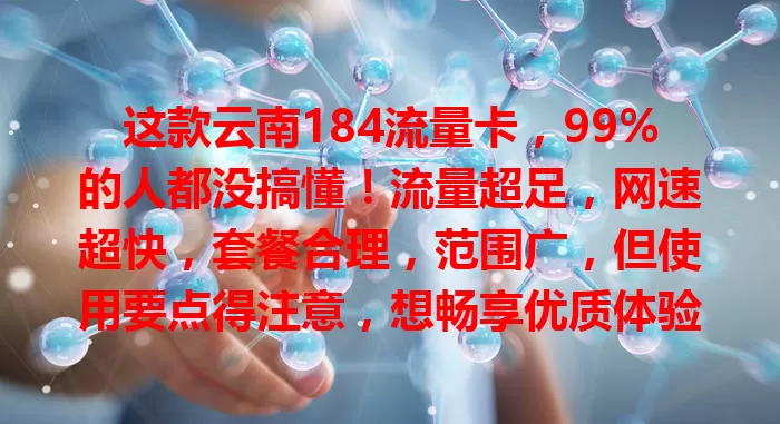 这款云南184流量卡，99%的人都没搞懂！流量超足，网速超快，套餐合理，范围广，但使用要点得注意，想畅享优质体验就来了解！