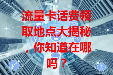 流量卡话费领取地点大揭秘，你知道在哪吗？