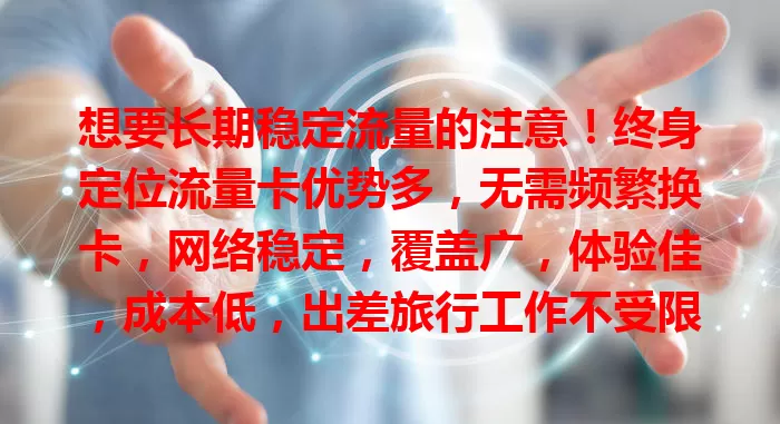 想要长期稳定流量的注意！终身定位流量卡优势多，无需频繁换卡，网络稳定，覆盖广，体验佳，成本低，出差旅行工作不受限，是流量需求者绝佳选择