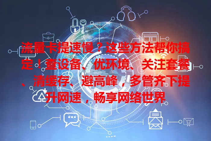 流量卡提速慢？这些方法帮你搞定！查设备、优环境、关注套餐、清缓存、避高峰，多管齐下提升网速，畅享网络世界