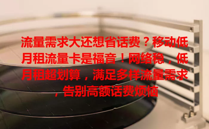 流量需求大还想省话费？移动低月租流量卡是福音！网络稳，低月租超划算，满足多样流量需求，告别高额话费烦恼