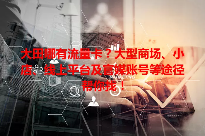 大田哪有流量卡？大型商场、小店、线上平台及官媒账号等途径帮你找！