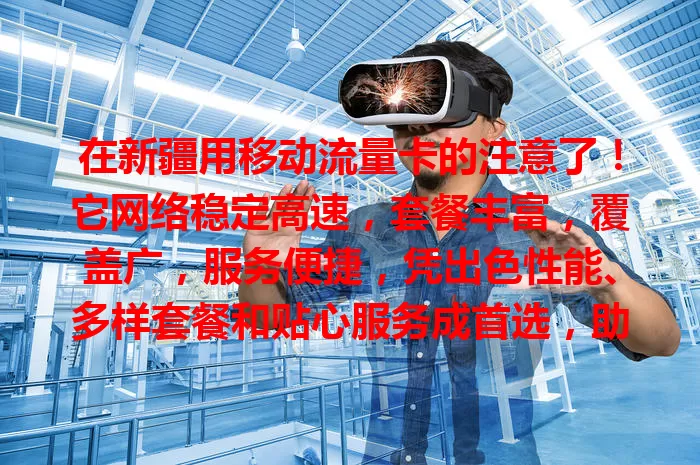 在新疆用移动流量卡的注意了！它网络稳定高速，套餐丰富，覆盖广，服务便捷，凭出色性能、多样套餐和贴心服务成首选，助你融入数字时代，享受便捷生活。