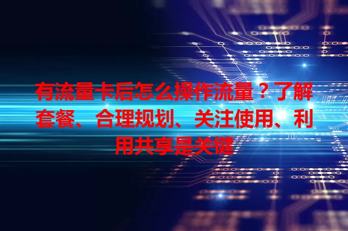 有流量卡后怎么操作流量？了解套餐、合理规划、关注使用、利用共享是关键