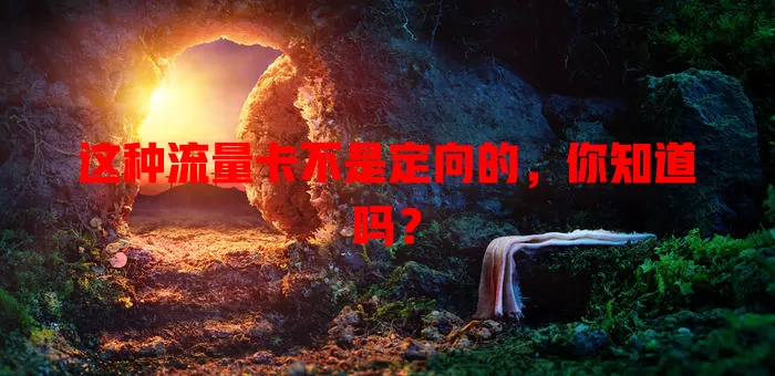 这种流量卡不是定向的，你知道吗？