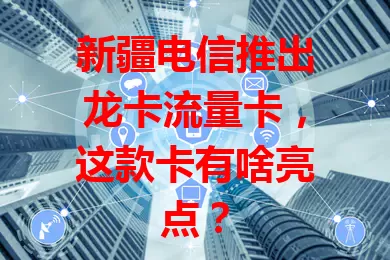 新疆电信推出龙卡流量卡，这款卡有啥亮点？